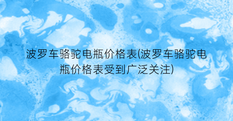 “波罗车骆驼电瓶价格表(波罗车骆驼电瓶价格表受到广泛关注)