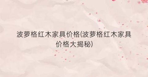波萝格红木家具价格(波萝格红木家具价格大揭秘)