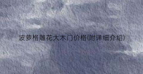 波萝格雕花大木门价格(附详细介绍)