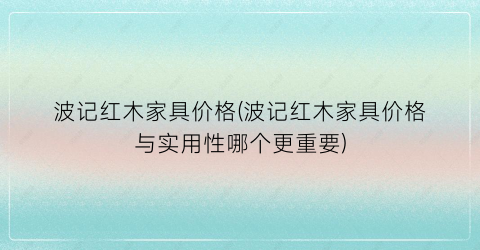 波记红木家具价格(波记红木家具价格与实用性哪个更重要)
