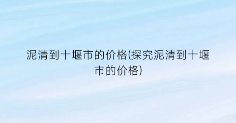 泥清到十堰市的价格(探究泥清到十堰市的价格)