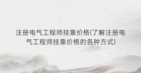 注册电气工程师挂靠价格(了解注册电气工程师挂靠价格的各种方式)