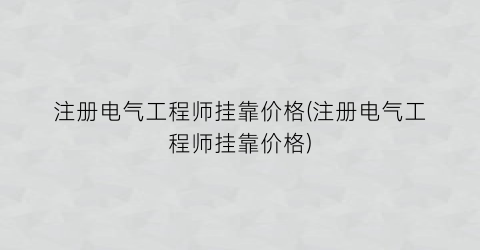 注册电气工程师挂靠价格(注册电气工程师挂靠价格)