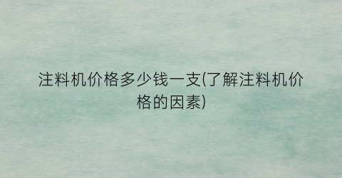 “注料机价格多少钱一支(了解注料机价格的因素)