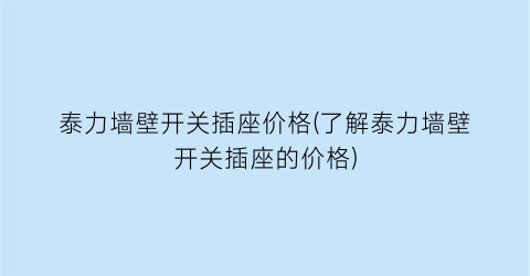 泰力墙壁开关插座价格(了解泰力墙壁开关插座的价格)