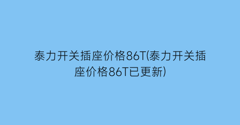 泰力开关插座价格86T(泰力开关插座价格86T已更新)