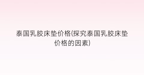 “泰国乳胶床垫价格(探究泰国乳胶床垫价格的因素)