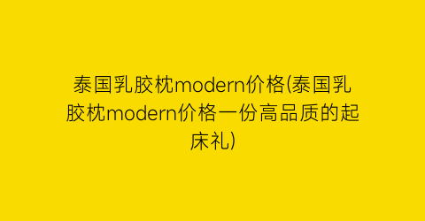 泰国乳胶枕modern价格(泰国乳胶枕modern价格一份高品质的起床礼)