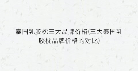 泰国乳胶枕三大品牌价格(三大泰国乳胶枕品牌价格的对比)