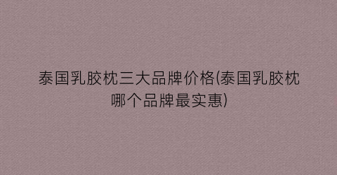 泰国乳胶枕三大品牌价格(泰国乳胶枕哪个品牌最实惠)