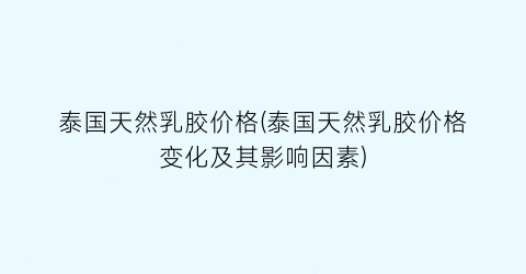 泰国天然乳胶价格(泰国天然乳胶价格变化及其影响因素)