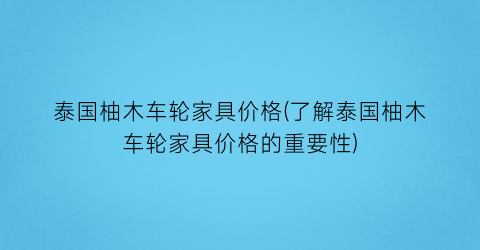 泰国柚木车轮家具价格(了解泰国柚木车轮家具价格的重要性)