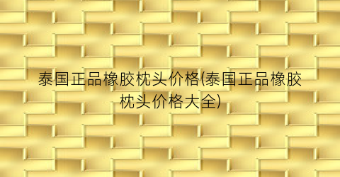 “泰国正品橡胶枕头价格(泰国正品橡胶枕头价格大全)