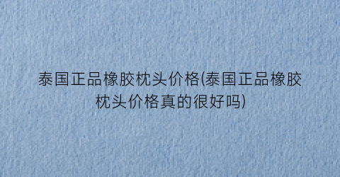 泰国正品橡胶枕头价格(泰国正品橡胶枕头价格真的很好吗)