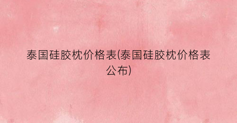 泰国硅胶枕价格表(泰国硅胶枕价格表公布)