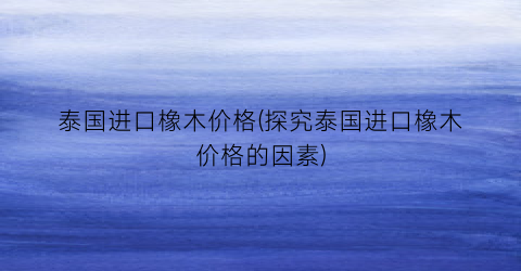 泰国进口橡木价格(探究泰国进口橡木价格的因素)