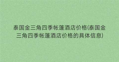 “泰国金三角四季帐篷酒店价格(泰国金三角四季帐篷酒店价格的具体信息)