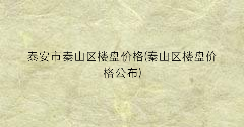 泰安市秦山区楼盘价格(秦山区楼盘价格公布)