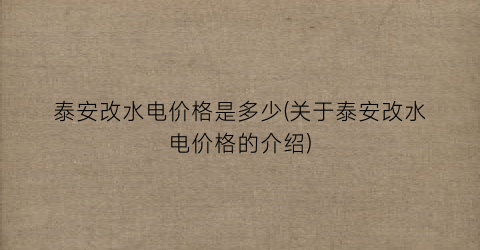 泰安改水电价格是多少(关于泰安改水电价格的介绍)