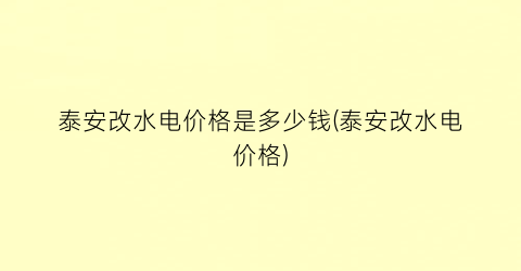 泰安改水电价格是多少钱(泰安改水电价格)