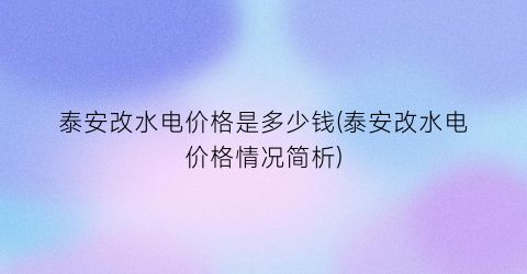 “泰安改水电价格是多少钱(泰安改水电价格情况简析)