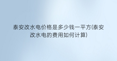 泰安改水电价格是多少钱一平方(泰安改水电的费用如何计算)
