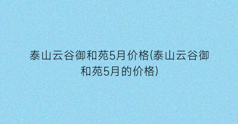 泰山云谷御和苑5月价格(泰山云谷御和苑5月的价格)