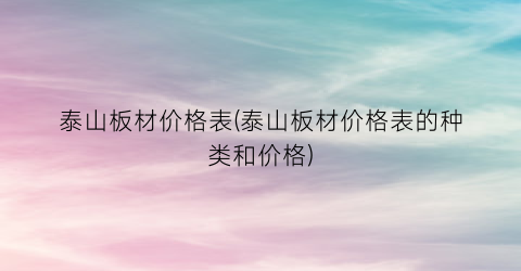 泰山板材价格表(泰山板材价格表的种类和价格)