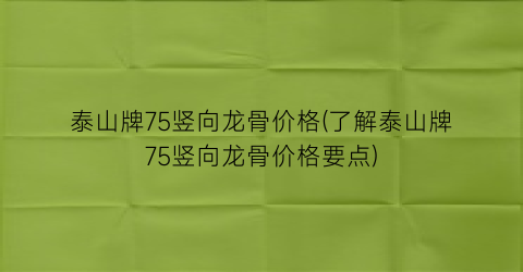泰山牌75竖向龙骨价格(了解泰山牌75竖向龙骨价格要点)