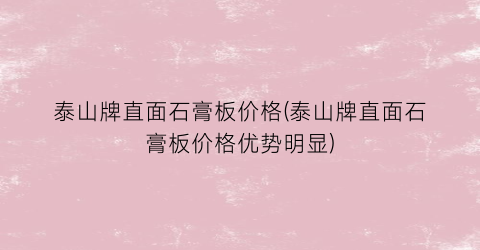 泰山牌直面石膏板价格(泰山牌直面石膏板价格优势明显)