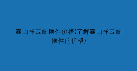 泰山祥云阁摆件价格(了解泰山祥云阁摆件的价格)