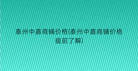 泰州中嘉商铺价格(泰州中嘉商铺价格提前了解)