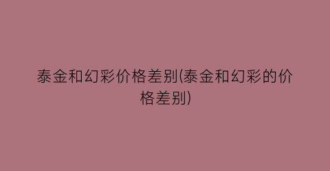 泰金和幻彩价格差别(泰金和幻彩的价格差别)