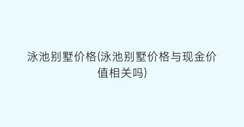 泳池别墅价格(泳池别墅价格与现金价值相关吗)