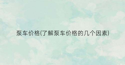 泵车价格(了解泵车价格的几个因素)