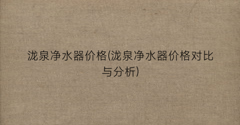 泷泉净水器价格(泷泉净水器价格对比与分析)