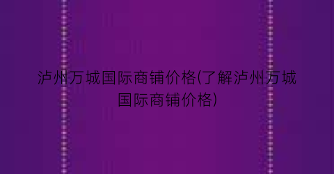 泸州万城国际商铺价格(了解泸州万城国际商铺价格)