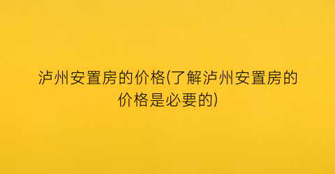 “泸州安置房的价格(了解泸州安置房的价格是必要的)