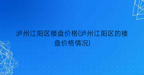 泸州江阳区楼盘价格(泸州江阳区的楼盘价格情况)