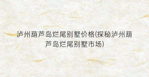 “泸州葫芦岛烂尾别墅价格(探秘泸州葫芦岛烂尾别墅市场)