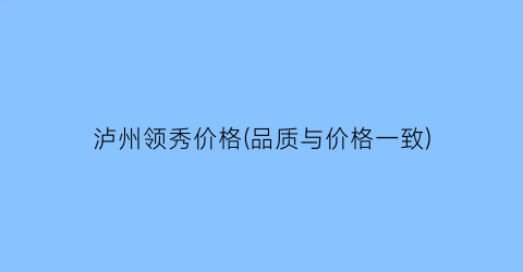 泸州领秀价格(品质与价格一致)