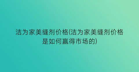 洁为家美缝剂价格(洁为家美缝剂价格是如何赢得市场的)