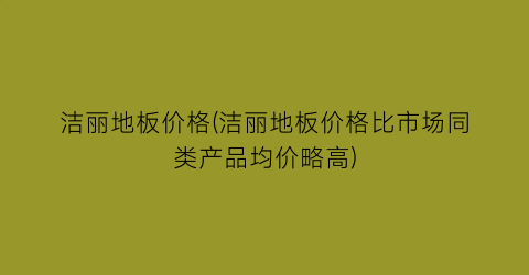 洁丽地板价格(洁丽地板价格比市场同类产品均价略高)