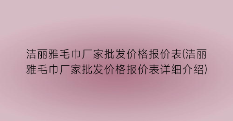 “洁丽雅毛巾厂家批发价格报价表(洁丽雅毛巾厂家批发价格报价表详细介绍)