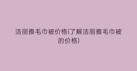 洁丽雅毛巾被价格(了解洁丽雅毛巾被的价格)