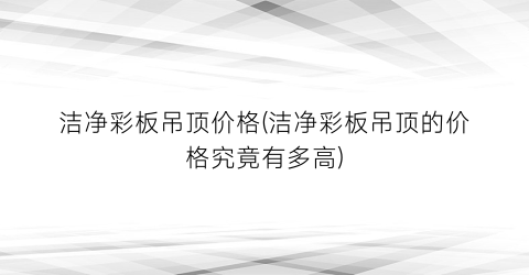 洁净彩板吊顶价格(洁净彩板吊顶的价格究竟有多高)