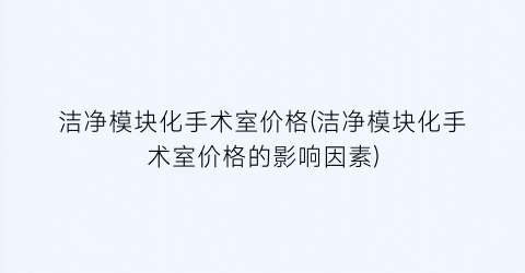 洁净模块化手术室价格(洁净模块化手术室价格的影响因素)
