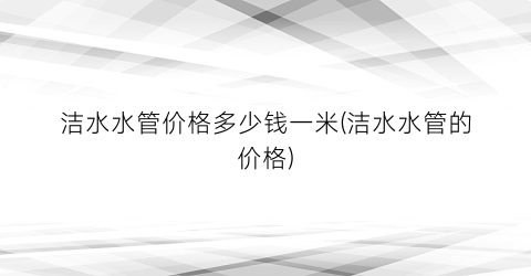 洁水水管价格多少钱一米(洁水水管的价格)