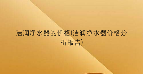 洁润净水器的价格(洁润净水器价格分析报告)
