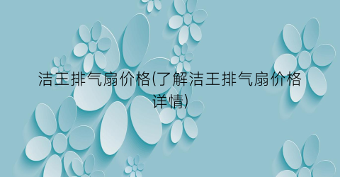 洁王排气扇价格(了解洁王排气扇价格详情)